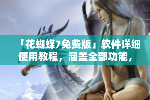 「花蝴蝶7免費版」軟件詳細使用教程，涵蓋全部功能，共計多少集？！