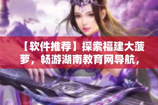 【軟件推薦】探索福建大菠蘿，暢游湖南教育網(wǎng)導(dǎo)航，軟件世界等你來發(fā)現(xiàn)！
