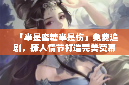 「半是蜜糖半是傷」免費(fèi)追劇，撩人情節(jié)打造完美熒幕情緣