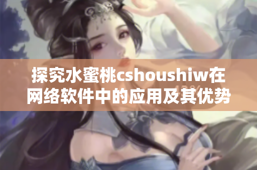 探究水蜜桃cshoushiw在網(wǎng)絡(luò)軟件中的應(yīng)用及其優(yōu)勢(shì)分析