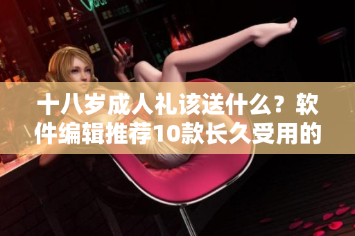 十八歲成人禮該送什么？軟件編輯推薦10款長久受用的實(shí)用軟件！
