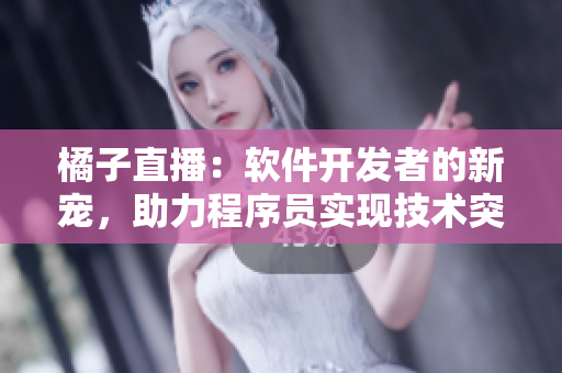橘子直播：軟件開發(fā)者的新寵，助力程序員實現(xiàn)技術(shù)突破