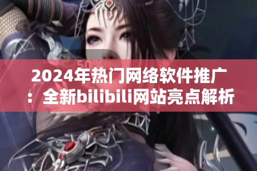 2024年熱門網(wǎng)絡(luò)軟件推廣：全新bilibili網(wǎng)站亮點(diǎn)解析