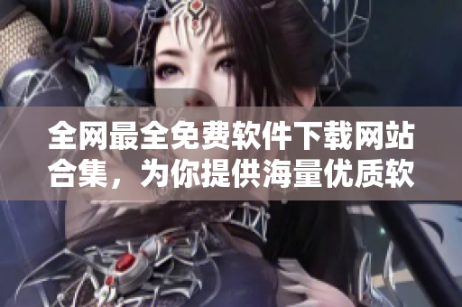 全網(wǎng)最全免費(fèi)軟件下載網(wǎng)站合集，為你提供海量?jī)?yōu)質(zhì)軟件下載！