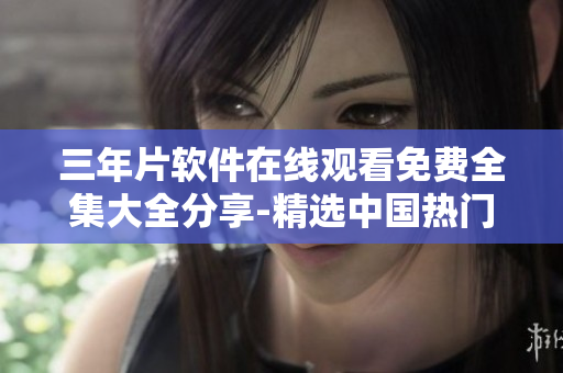 三年片軟件在線(xiàn)觀(guān)看免費(fèi)全集大全分享-精選中國(guó)熱門(mén)影視資源
