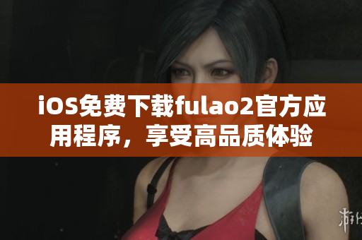 iOS免費(fèi)下載fulao2官方應(yīng)用程序，享受高品質(zhì)體驗