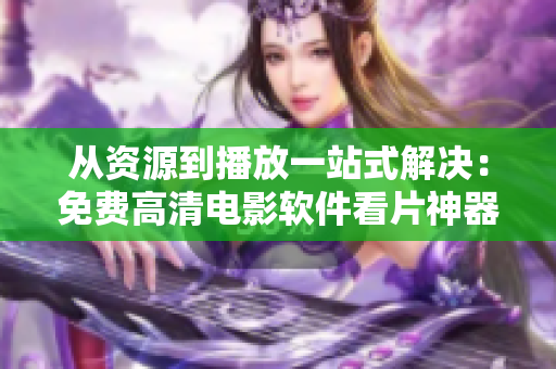 從資源到播放一站式解決：免費高清電影軟件看片神器