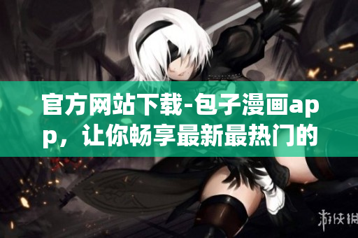 官方網(wǎng)站下載-包子漫畫app，讓你暢享最新最熱門的漫畫！