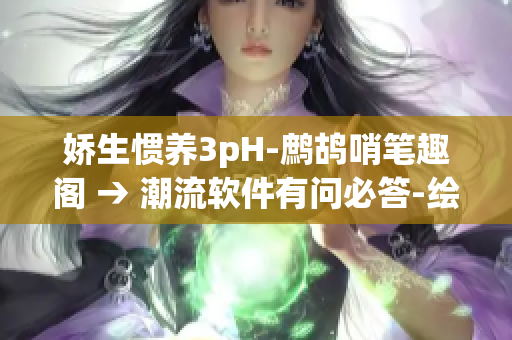 嬌生慣養(yǎng)3pH-鷓鴣哨筆趣閣 → 潮流軟件有問必答-繪聲繪色科技樂譜閣