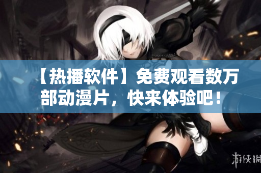 【熱播軟件】免費(fèi)觀看數(shù)萬(wàn)部動(dòng)漫片，快來(lái)體驗(yàn)吧！