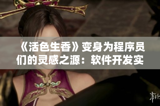 《活色生香》變身為程序員們的靈感之源：軟件開發(fā)實踐與創(chuàng)新