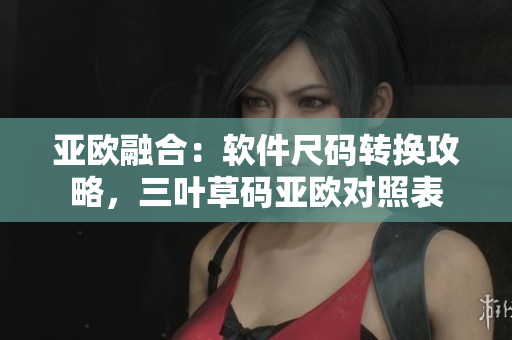 亞歐融合：軟件尺碼轉(zhuǎn)換攻略，三葉草碼亞歐對(duì)照表