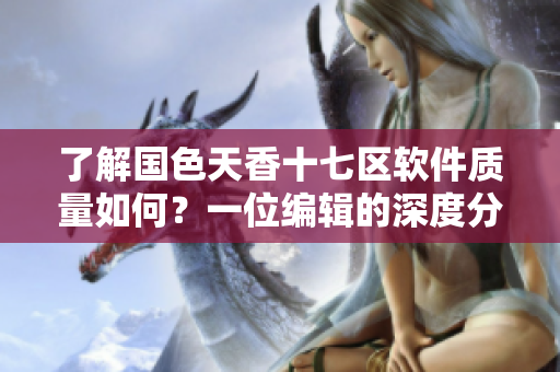 了解國色天香十七區(qū)軟件質(zhì)量如何？一位編輯的深度分析