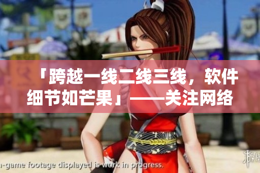 「跨越一線二線三線，軟件細(xì)節(jié)如芒果」——關(guān)注網(wǎng)絡(luò)軟件細(xì)節(jié)的編輯必讀！