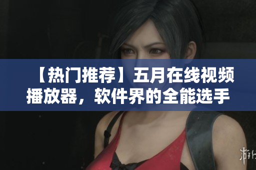 【熱門推薦】五月在線視頻播放器，軟件界的全能選手！