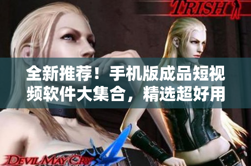 全新推薦！手機(jī)版成品短視頻軟件大集合，精選超好用工具！