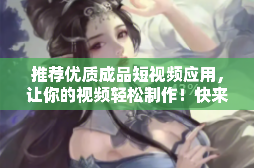 推薦優(yōu)質(zhì)成品短視頻應(yīng)用，讓你的視頻輕松制作！快來下載APP體驗吧！