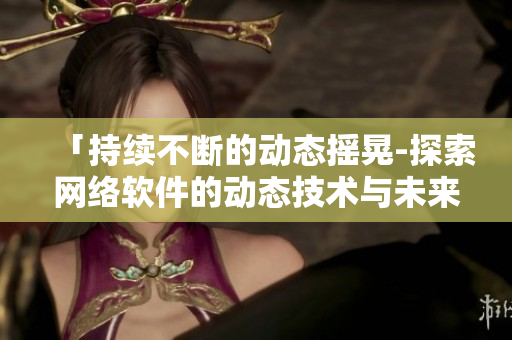 「持續(xù)不斷的動(dòng)態(tài)搖晃-探索網(wǎng)絡(luò)軟件的動(dòng)態(tài)技術(shù)與未來(lái)」