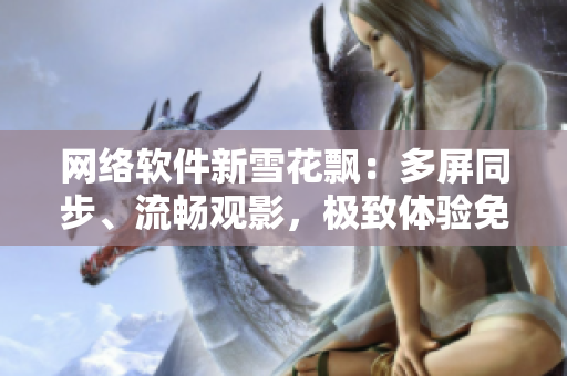 網(wǎng)絡軟件新雪花飄：多屏同步、流暢觀影，極致體驗免費看視頻