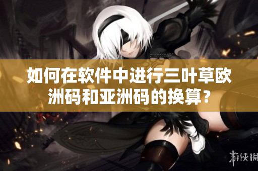 如何在軟件中進行三葉草歐洲碼和亞洲碼的換算？
