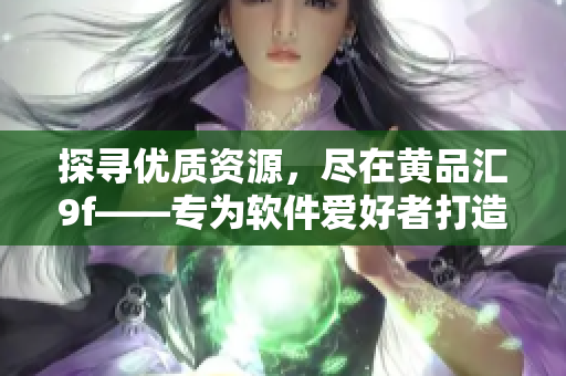 探尋優(yōu)質(zhì)資源，盡在黃品匯9f——專為軟件愛好者打造的APK