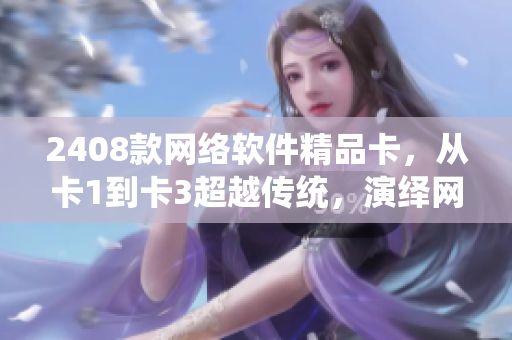 2408款網(wǎng)絡(luò)軟件精品卡，從卡1到卡3超越傳統(tǒng)，演繹網(wǎng)絡(luò)時代。