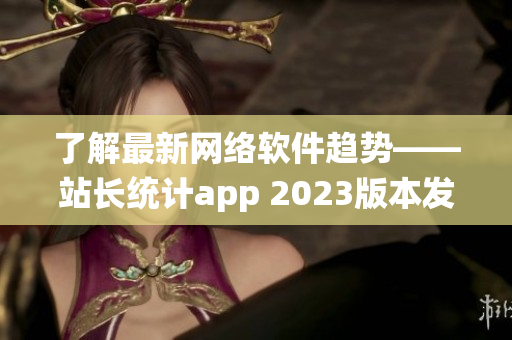 了解最新網(wǎng)絡軟件趨勢——站長統(tǒng)計app 2023版本發(fā)布！