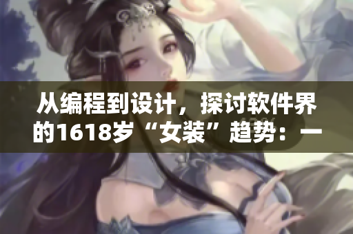 從編程到設(shè)計(jì)，探討軟件界的1618歲“女裝”趨勢(shì)：一份詳細(xì)指南