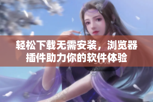 輕松下載無需安裝，瀏覽器插件助力你的軟件體驗