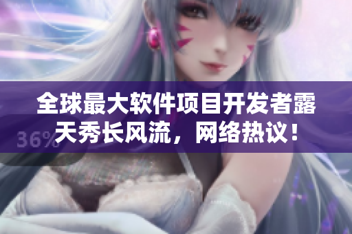 全球最大軟件項(xiàng)目開(kāi)發(fā)者露天秀長(zhǎng)風(fēng)流，網(wǎng)絡(luò)熱議！