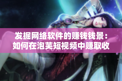 發(fā)掘網絡軟件的賺錢錢景：如何在泡芙短視頻中賺取收益？
