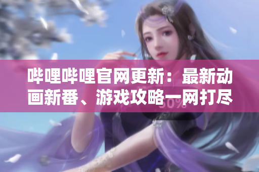 嗶哩嗶哩官網(wǎng)更新：最新動(dòng)畫新番、游戲攻略一網(wǎng)打盡