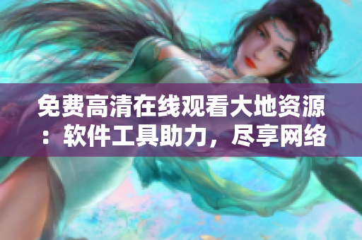 免費(fèi)高清在線觀看大地資源：軟件工具助力，盡享網(wǎng)絡(luò)精彩