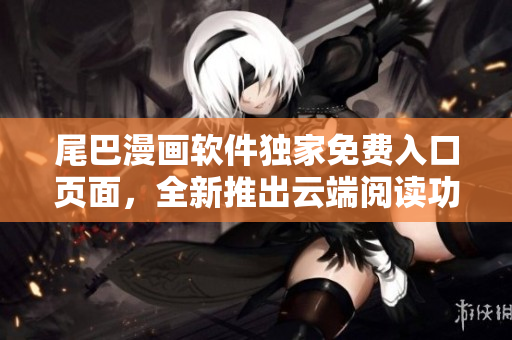 尾巴漫畫軟件獨家免費入口頁面，全新推出云端閱讀功能！