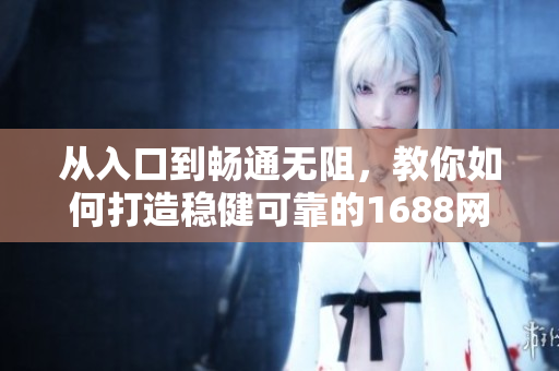 從入口到暢通無阻，教你如何打造穩(wěn)健可靠的1688網(wǎng)頁版軟件