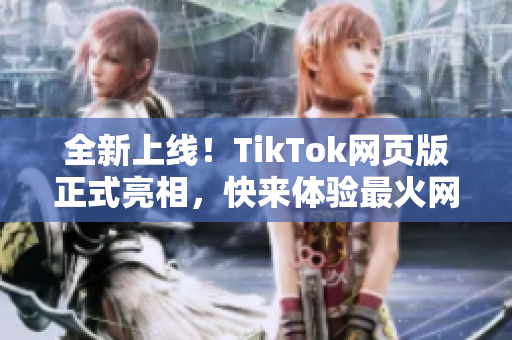 全新上線！TikTok網(wǎng)頁版正式亮相，快來體驗最火網(wǎng)絡(luò)軟件