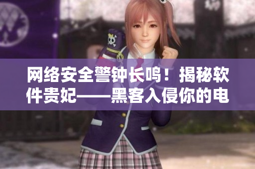 網(wǎng)絡(luò)安全警鐘長鳴！揭秘軟件貴妃——黑客入侵你的電腦