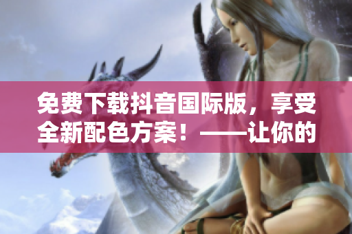 免費(fèi)下載抖音國際版，享受全新配色方案！——讓你的視頻更美觀時尚！