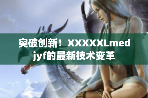 突破創(chuàng)新！XXXXXLmedjyf的最新技術(shù)變革