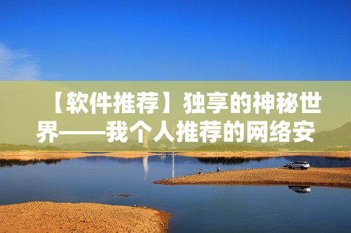 【軟件推薦】獨(dú)享的神秘世界——我個(gè)人推薦的網(wǎng)絡(luò)安全軟件