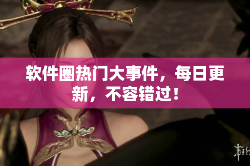 軟件圈熱門大事件，每日更新，不容錯(cuò)過！