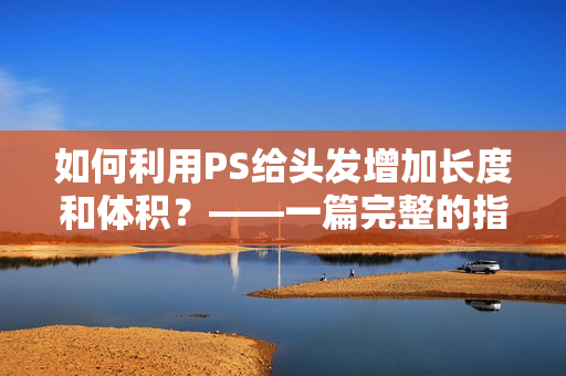如何利用PS給頭發(fā)增加長(zhǎng)度和體積？——一篇完整的指南