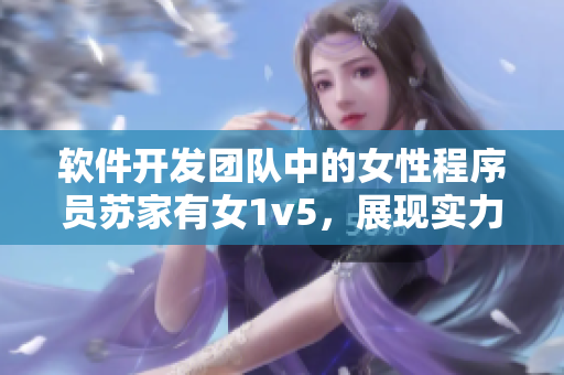軟件開發(fā)團(tuán)隊(duì)中的女性程序員蘇家有女1v5，展現(xiàn)實(shí)力與韌性