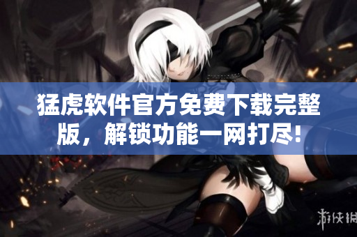 猛虎軟件官方免費(fèi)下載完整版，解鎖功能一網(wǎng)打盡!