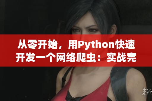 從零開始，用Python快速開發(fā)一個(gè)網(wǎng)絡(luò)爬蟲：實(shí)戰(zhàn)完整教程