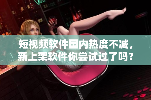 短視頻軟件國(guó)內(nèi)熱度不減，新上架軟件你嘗試過(guò)了嗎？