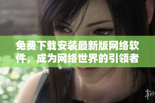 免費下載安裝最新版網絡軟件，成為網絡世界的引領者