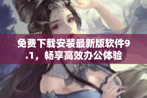 免費下載安裝最新版軟件9.1，暢享高效辦公體驗
