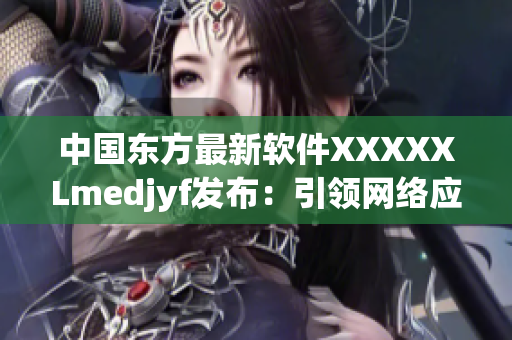 中國東方最新軟件XXXXXLmedjyf發(fā)布：引領網絡應用新潮流
