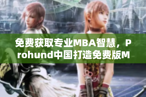 免費獲取專業(yè)MBA智慧，Prohund中國打造免費版MBA智庫助力職場進階